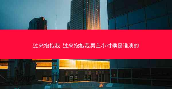 过来抱抱我_过来抱抱我男主小时候是谁演的