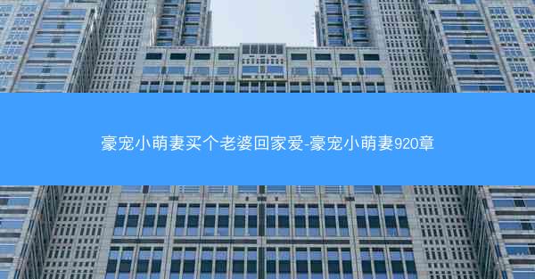 豪宠小萌妻买个老婆回家爱-豪宠小萌妻920章