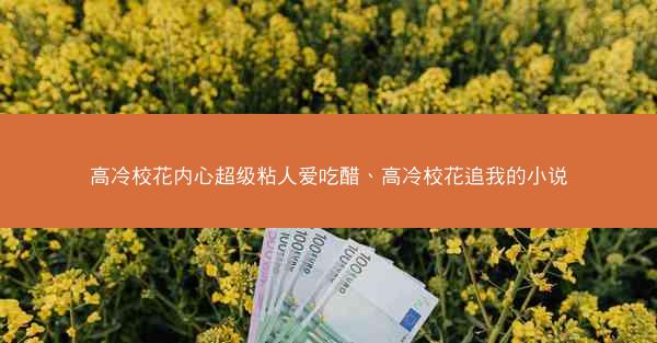 高冷校花内心超级粘人爱吃醋、高冷校花追我的小说