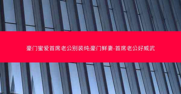 豪门蜜爱首席老公别装纯;豪门鲜妻-首席老公好威武