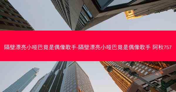 隔壁漂亮小哑巴竟是偶像歌手-隔壁漂亮小哑巴竟是偶像歌手 阿秋757