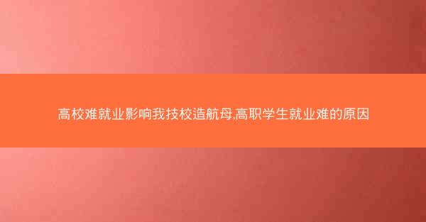 高校难就业影响我技校造航母,高职学生就业难的原因