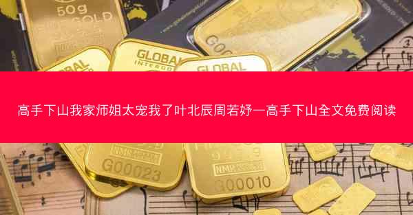 高手下山我家师姐太宠我了叶北辰周若妤—高手下山全文免费阅读