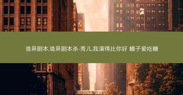 诡异剧本,诡异剧本杀-秀儿,我演得比你好 蝎子爱吃糖