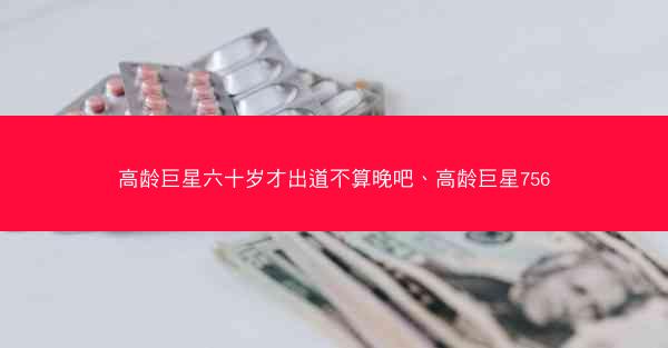 高龄巨星六十岁才出道不算晚吧、高龄巨星756