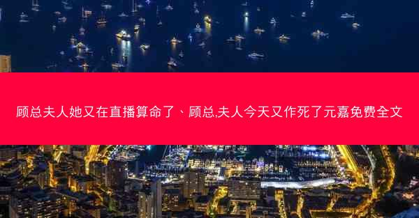 顾总夫人她又在直播算命了、顾总,夫人今天又作死了元嘉免费全文