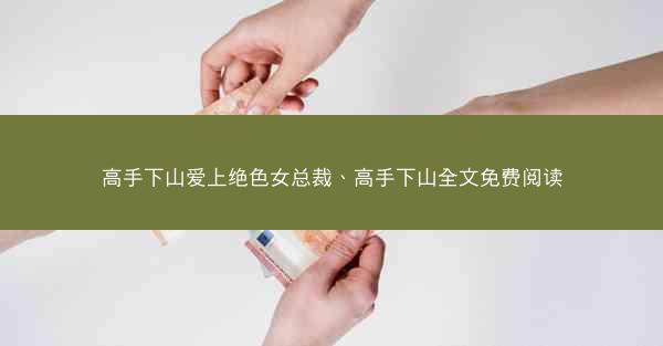 高手下山爱上绝色女总裁、高手下山全文免费阅读