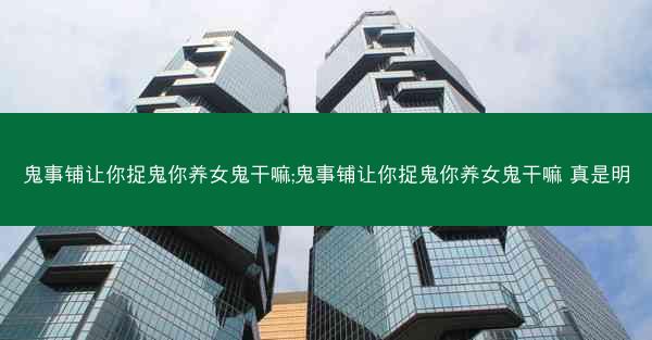鬼事铺让你捉鬼你养女鬼干嘛;鬼事铺让你捉鬼你养女鬼干嘛 真是明