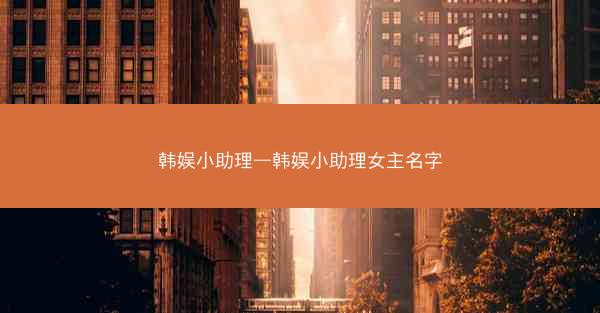 韩娱小助理—韩娱小助理女主名字