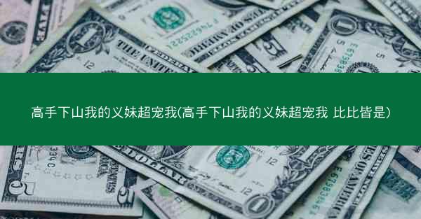高手下山我的义妹超宠我(高手下山我的义妹超宠我 比比皆是)