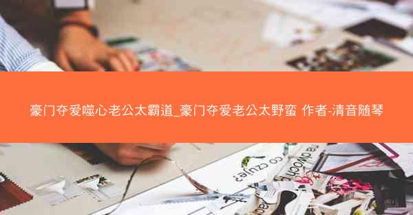 豪门夺爱噬心老公太霸道_豪门夺爱老公太野蛮 作者-清音随琴