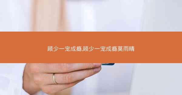 顾少一宠成瘾,顾少一宠成瘾莫雨晴