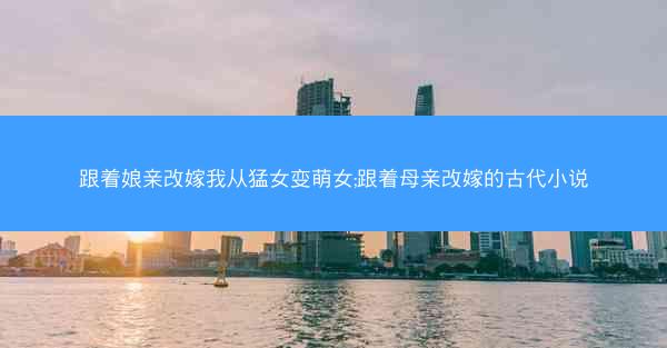 跟着娘亲改嫁我从猛女变萌女;跟着母亲改嫁的古代小说