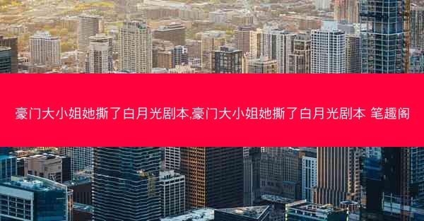 豪门大小姐她撕了白月光剧本,豪门大小姐她撕了白月光剧本 笔趣阁