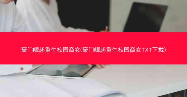 豪门崛起重生校园商女(豪门崛起重生校园商女TXT下载)