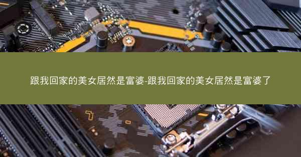 跟我回家的美女居然是富婆-跟我回家的美女居然是富婆了