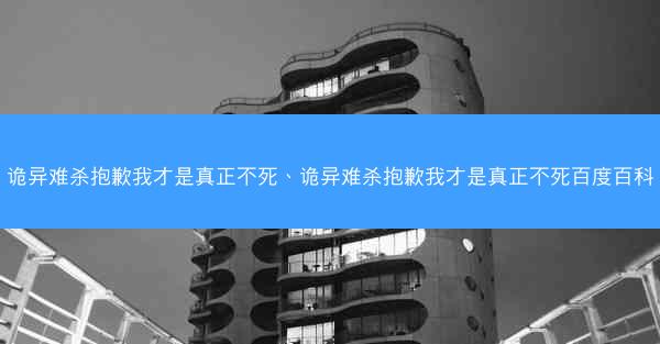 诡异难杀抱歉我才是真正不死、诡异难杀抱歉我才是真正不死百度百科 诡异难杀抱歉我才是真正不死、诡异难杀抱歉我才是真正不死百度百科
