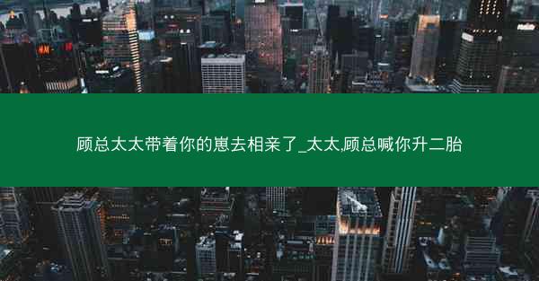 顾总太太带着你的崽去相亲了_太太,顾总喊你升二胎