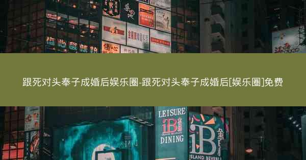 跟死对头奉子成婚后娱乐圈-跟死对头奉子成婚后[娱乐圈]免费