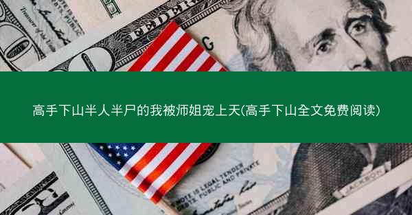 高手下山半人半尸的我被师姐宠上天(高手下山全文免费阅读)