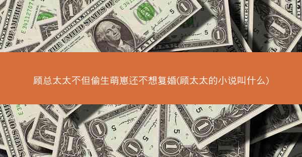 顾总太太不但偷生萌崽还不想复婚(顾太太的小说叫什么)