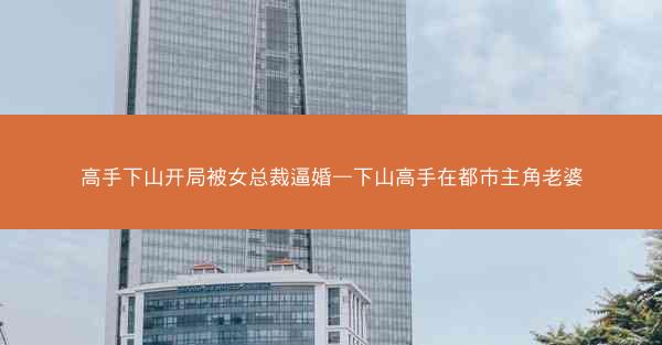 高手下山开局被女总裁逼婚—下山高手在都市主角老婆