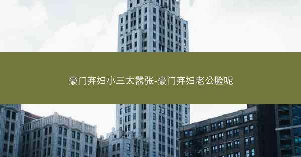 豪门弃妇小三太嚣张-豪门弃妇老公脸呢 豪门弃妇小三太嚣张-豪门弃妇老公脸呢