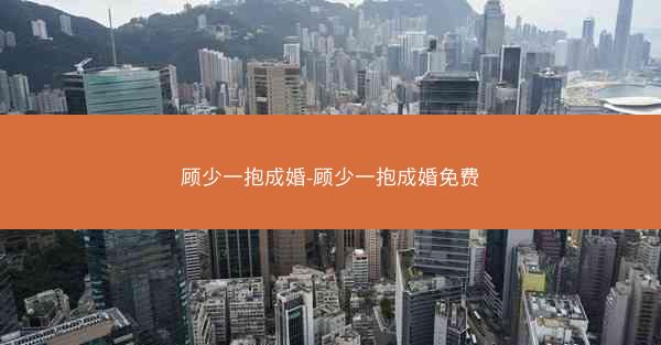 顾少一抱成婚-顾少一抱成婚免费 顾少一抱成婚-顾少一抱成婚免费