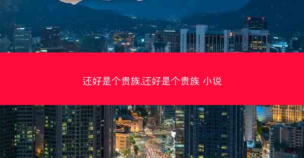 还好是个贵族,还好是个贵族 小说 还好是个贵族,还好是个贵族 小说