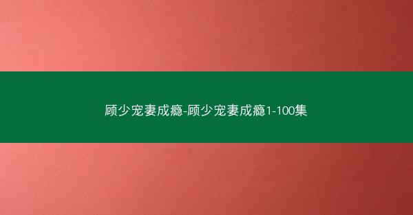 顾少宠妻成瘾-顾少宠妻成瘾1-100集