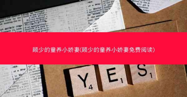 顾少的童养小娇妻(顾少的童养小娇妻免费阅读)