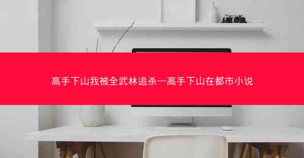 高手下山我被全武林追杀—高手下山在都市小说