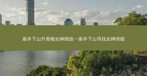 高手下山开局被女神倒追—高手下山寻找女神师姐
