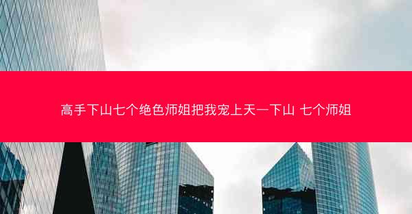 高手下山七个绝色师姐把我宠上天—下山 七个师姐