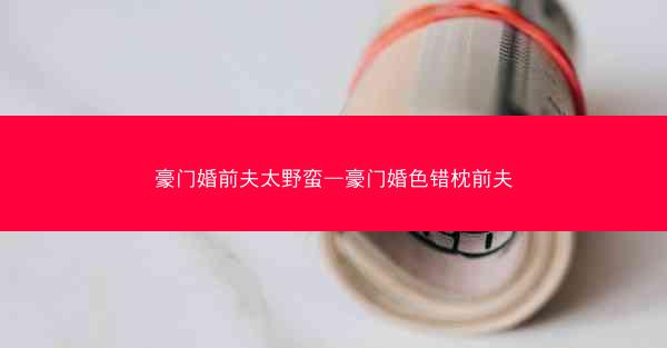豪门婚前夫太野蛮—豪门婚色错枕前夫