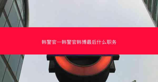韩警官—韩警官韩博最后什么职务