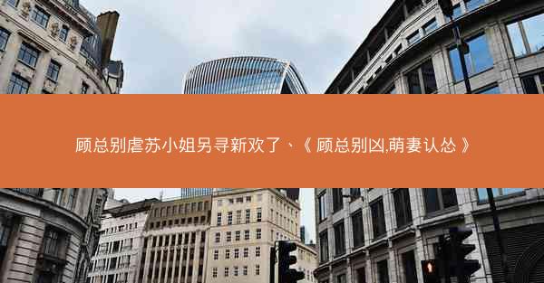 顾总别虐苏小姐另寻新欢了、《顾总别凶,萌妻认怂》