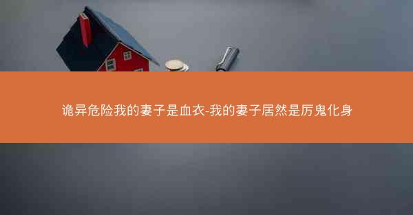 诡异危险我的妻子是血衣-我的妻子居然是厉鬼化身