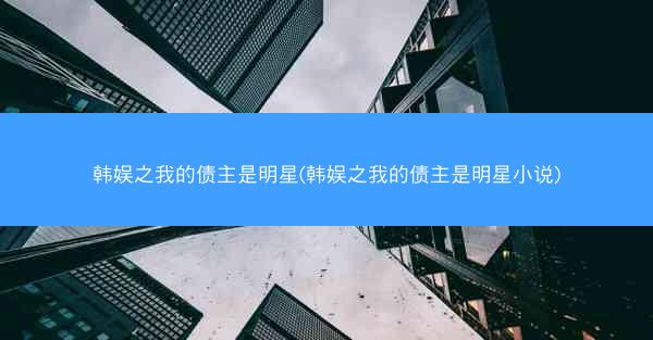 韩娱之我的债主是明星(韩娱之我的债主是明星小说)