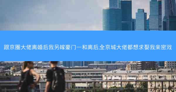 跟京圈大佬离婚后我另嫁豪门—和离后,全京城大佬都想求娶我亲密戏