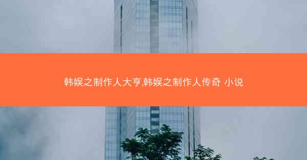 韩娱之制作人大亨,韩娱之制作人传奇 小说