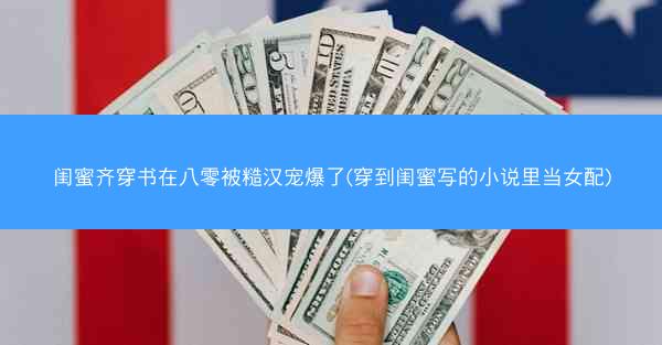 闺蜜齐穿书在八零被糙汉宠爆了(穿到闺蜜写的小说里当女配)