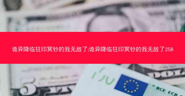 诡异降临狂印冥钞的我无敌了;诡异降临狂印冥钞的我无敌了258