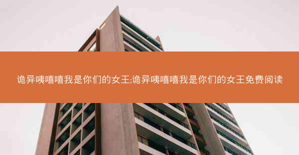 诡异咦嘻嘻我是你们的女王;诡异咦嘻嘻我是你们的女王免费阅读