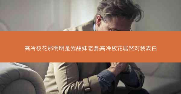 高冷校花那明明是我甜妹老婆;高冷校花居然对我表白