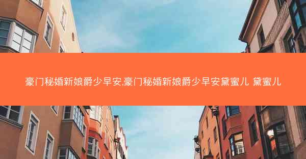 豪门秘婚新娘爵少早安,豪门秘婚新娘爵少早安黛蜜儿 黛蜜儿