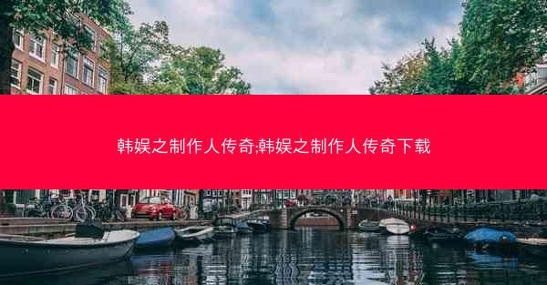 韩娱之制作人传奇;韩娱之制作人传奇下载