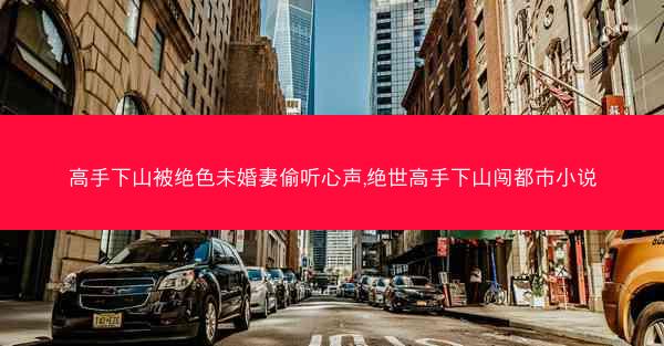 高手下山被绝色未婚妻偷听心声,绝世高手下山闯都市小说