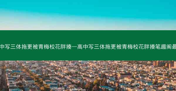 高中写三体拖更被青梅校花胖揍—高中写三体拖更被青梅校花胖揍笔趣阁最新
