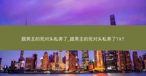 跟男主的死对头私奔了_跟男主的死对头私奔了TXT
